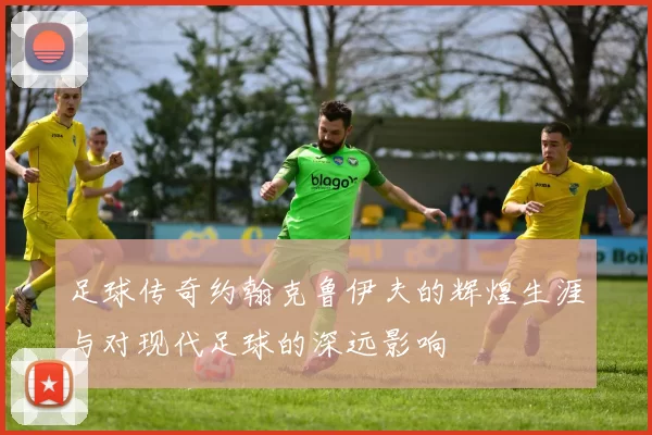 足球传奇约翰克鲁伊夫的辉煌生涯与对现代足球的深远影响