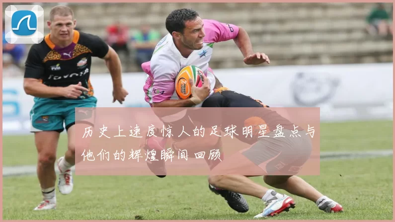 历史上速度惊人的足球明星盘点与他们的辉煌瞬间回顾