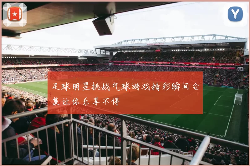 足球明星挑战气球游戏精彩瞬间合集让你乐享不停