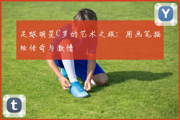 足球明星C罗的艺术之旅：用画笔描绘传奇与激情