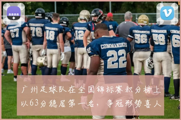 广州足球队在全国锦标赛积分榜上以63分稳居第一名，争冠形势喜人