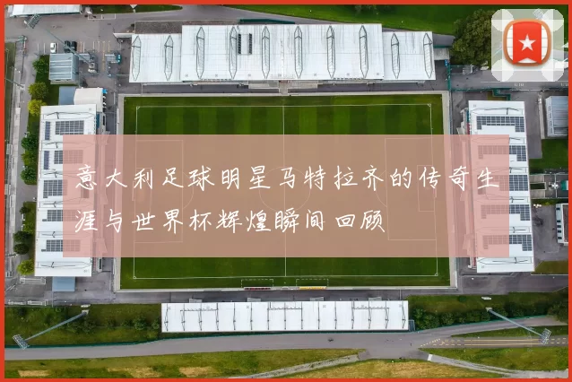 意大利足球明星马特拉齐的传奇生涯与世界杯辉煌瞬间回顾