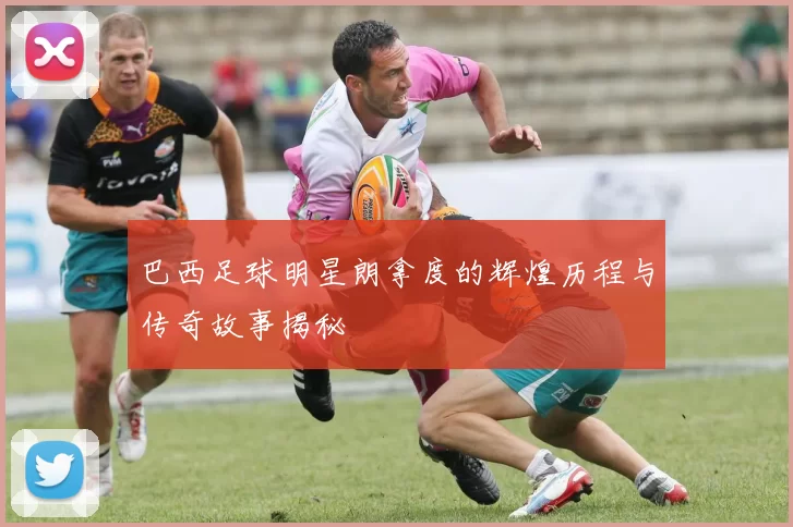 巴西足球明星朗拿度的辉煌历程与传奇故事揭秘