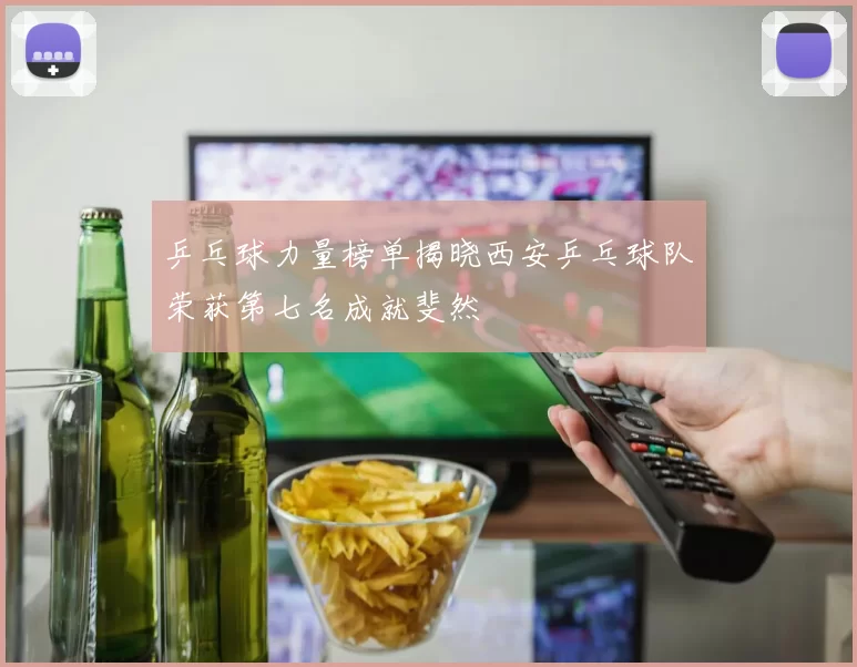 乒乓球力量榜单揭晓西安乒乓球队荣获第七名成就斐然