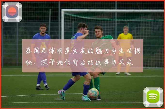 泰国足球明星女友的魅力与生活揭秘，探寻她们背后的故事与风采