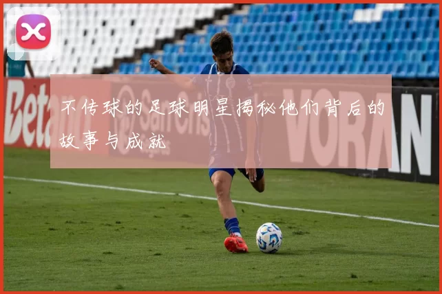 不传球的足球明星揭秘他们背后的故事与成就