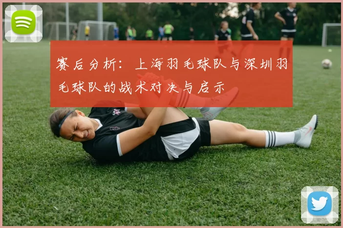 赛后分析：上海羽毛球队与深圳羽毛球队的战术对决与启示