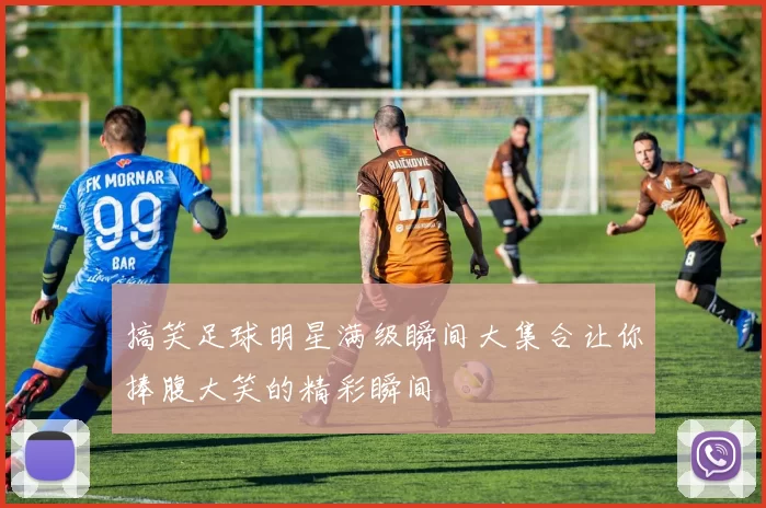 搞笑足球明星满级瞬间大集合让你捧腹大笑的精彩瞬间