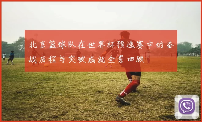 北京篮球队在世界杯预选赛中的奋战历程与突破成就全景回顾