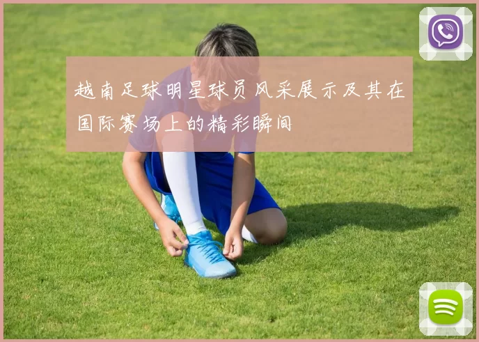 越南足球明星球员风采展示及其在国际赛场上的精彩瞬间