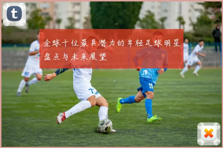 全球十位最具潜力的年轻足球明星盘点与未来展望