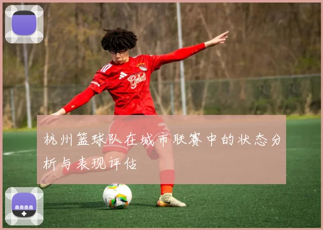 杭州篮球队在城市联赛中的状态分析与表现评估