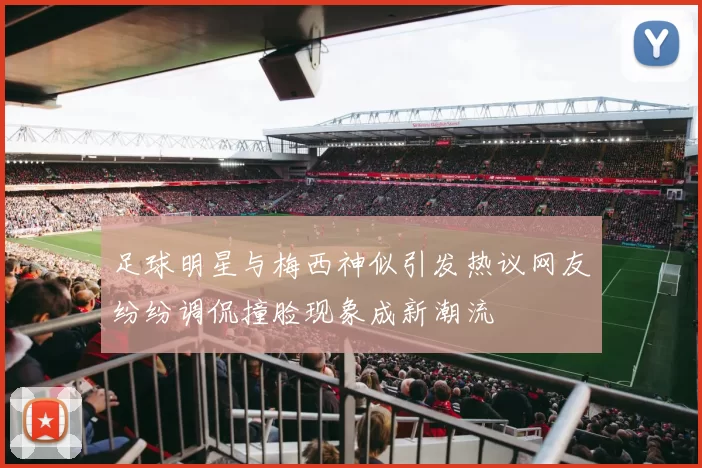 足球明星与梅西神似引发热议网友纷纷调侃撞脸现象成新潮流