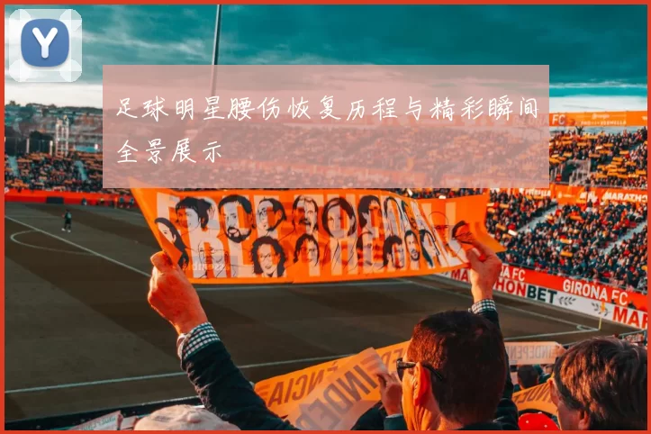 足球明星腰伤恢复历程与精彩瞬间全景展示