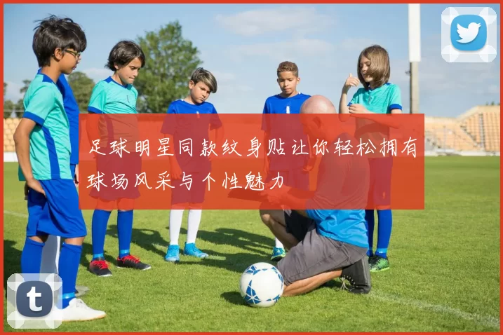 足球明星同款纹身贴让你轻松拥有球场风采与个性魅力