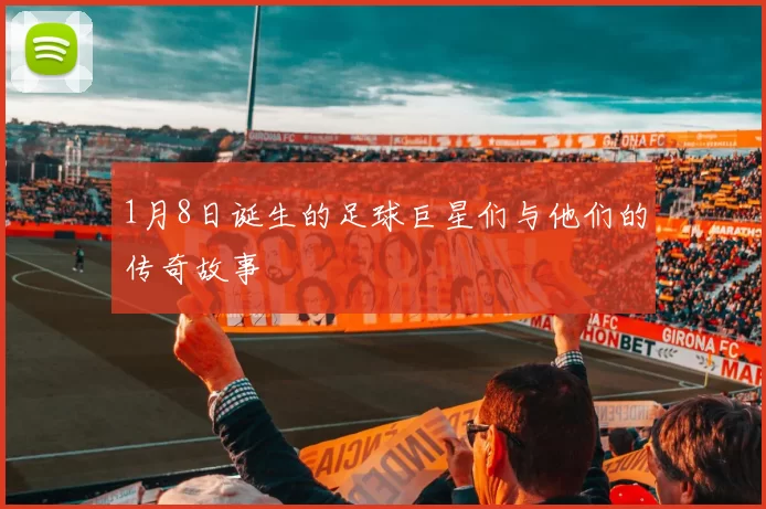 1月8日诞生的足球巨星们与他们的传奇故事