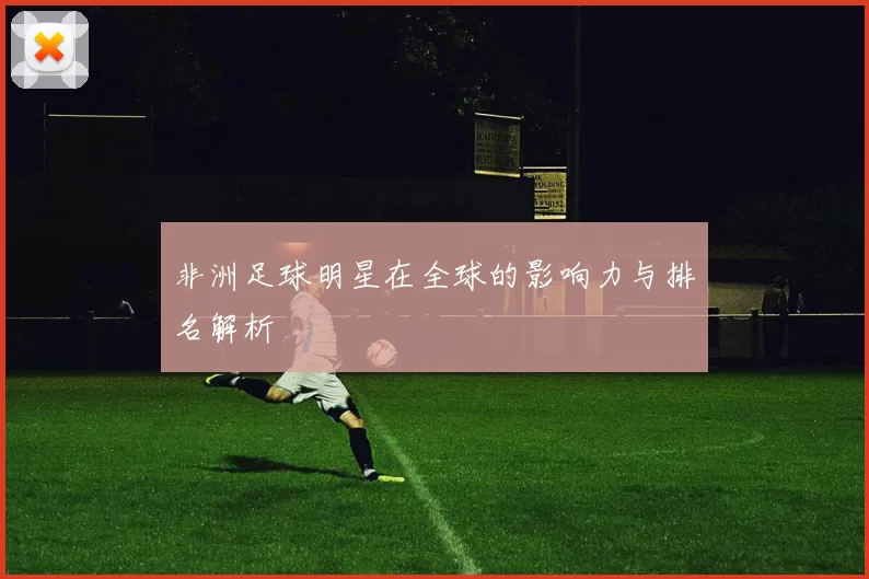 非洲足球明星在全球的影响力与排名解析