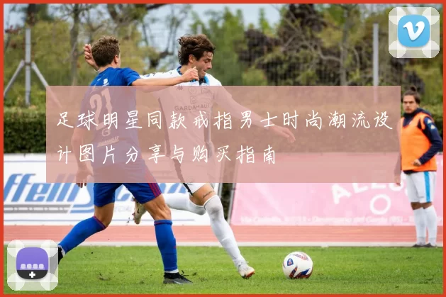 足球明星同款戒指男士时尚潮流设计图片分享与购买指南