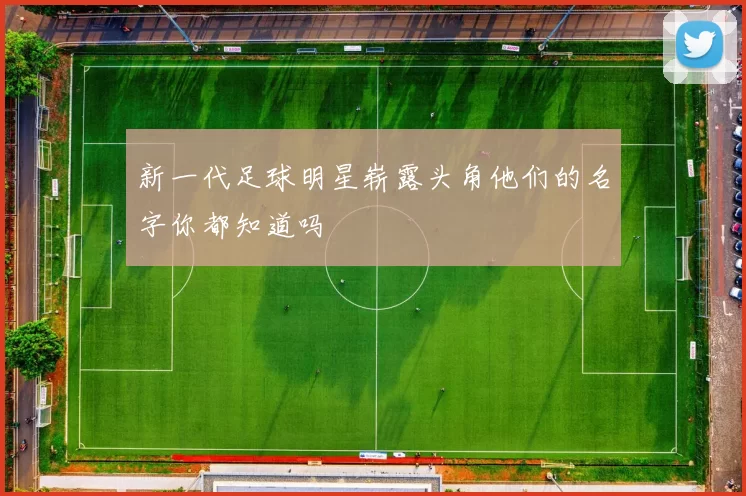 新一代足球明星崭露头角他们的名字你都知道吗