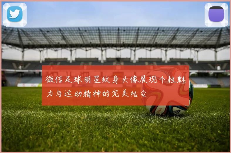 微信足球明星纹身头像展现个性魅力与运动精神的完美结合