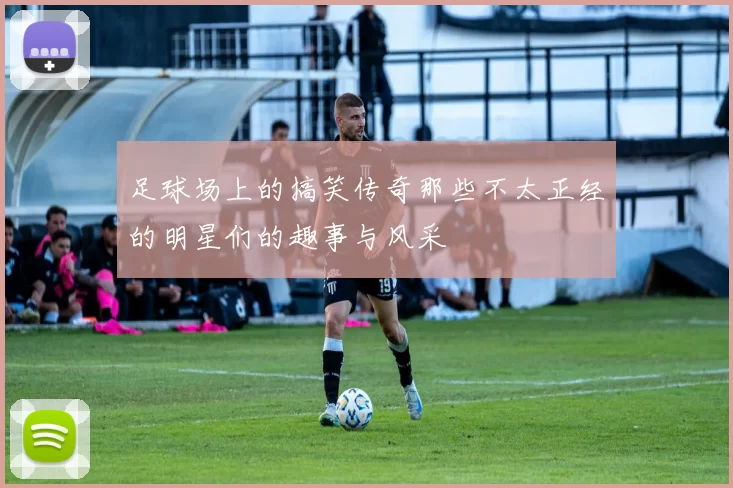足球场上的搞笑传奇那些不太正经的明星们的趣事与风采