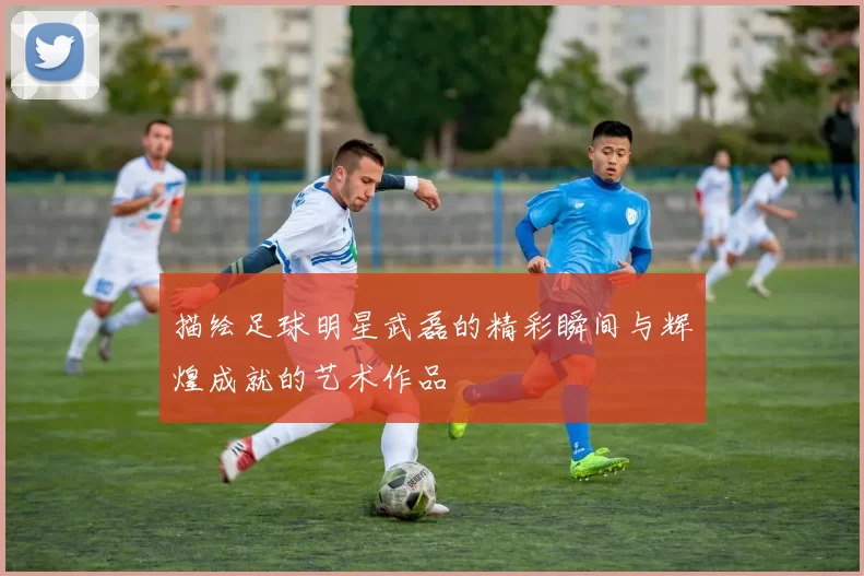 描绘足球明星武磊的精彩瞬间与辉煌成就的艺术作品