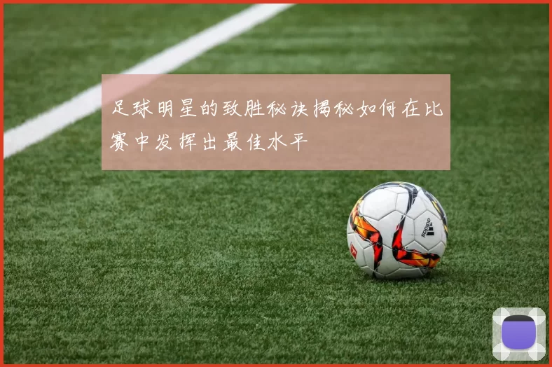 足球明星的致胜秘诀揭秘如何在比赛中发挥出最佳水平