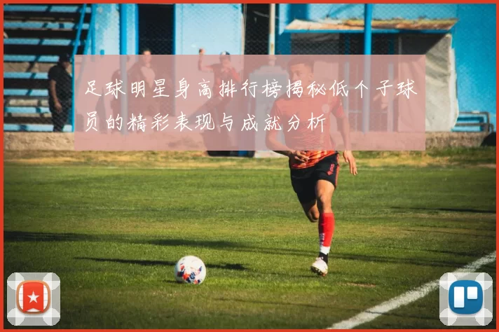 足球明星身高排行榜揭秘低个子球员的精彩表现与成就分析