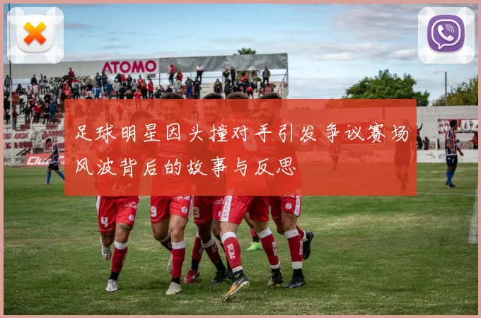 足球明星因头撞对手引发争议赛场风波背后的故事与反思