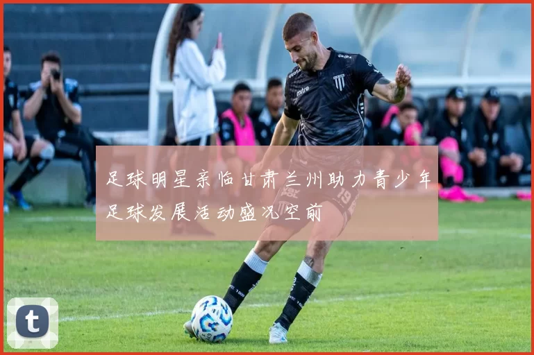 足球明星亲临甘肃兰州助力青少年足球发展活动盛况空前
