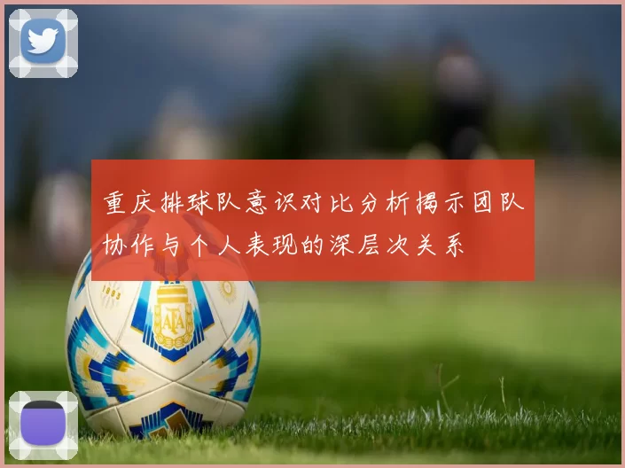 重庆排球队意识对比分析揭示团队协作与个人表现的深层次关系