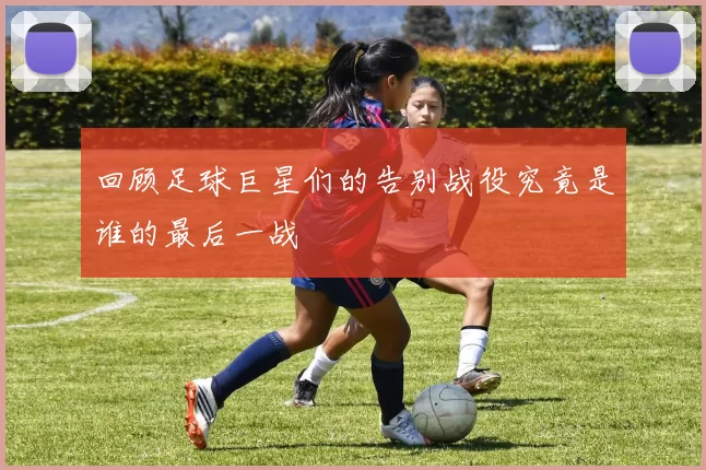 回顾足球巨星们的告别战役究竟是谁的最后一战