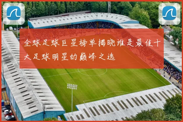 全球足球巨星榜单揭晓谁是最佳十大足球明星的巅峰之选