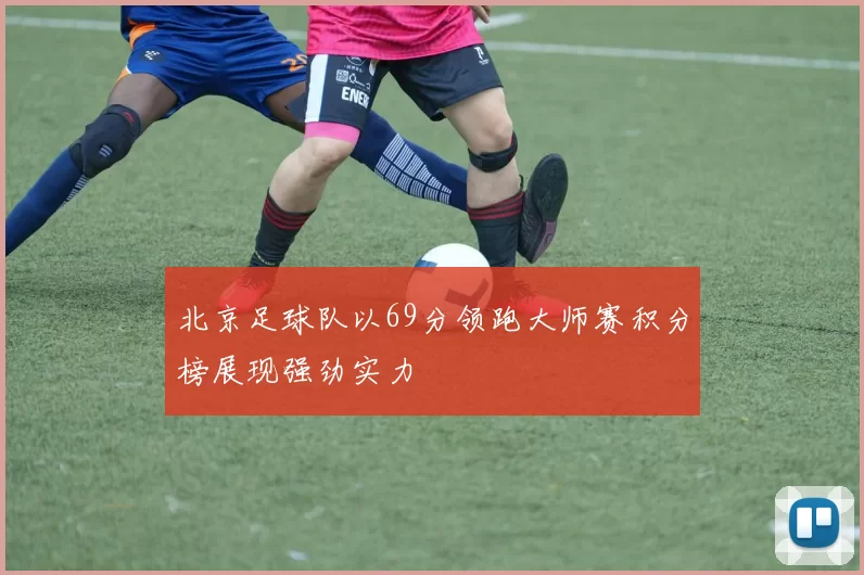 北京足球队以69分领跑大师赛积分榜展现强劲实力