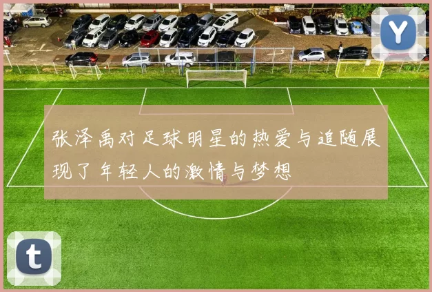 张泽禹对足球明星的热爱与追随展现了年轻人的激情与梦想