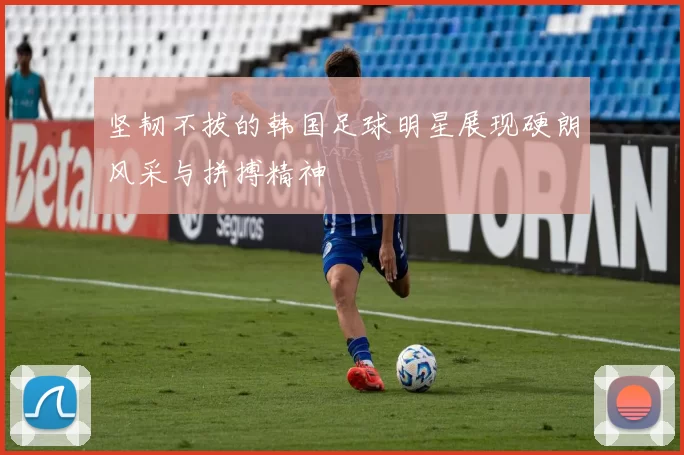 坚韧不拔的韩国足球明星展现硬朗风采与拼搏精神