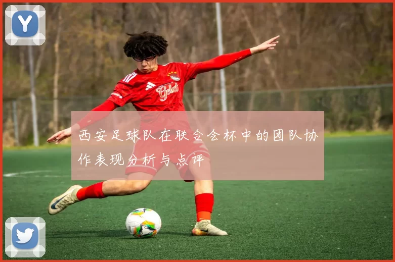 西安足球队在联合会杯中的团队协作表现分析与点评