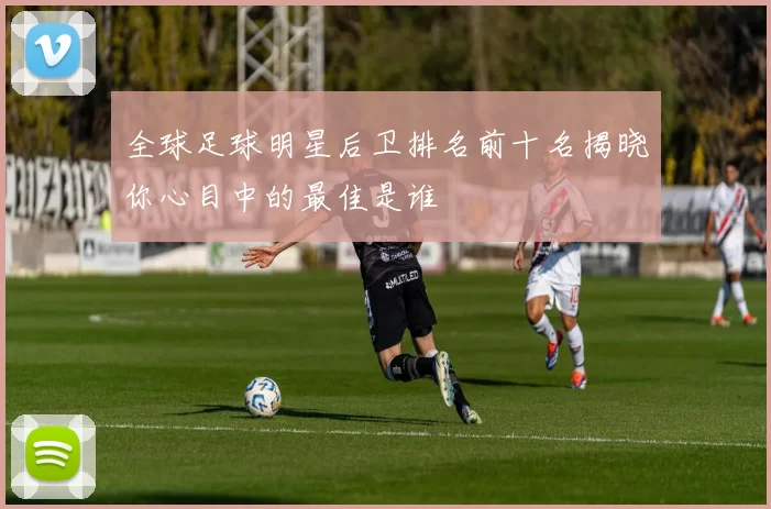 全球足球明星后卫排名前十名揭晓你心目中的最佳是谁