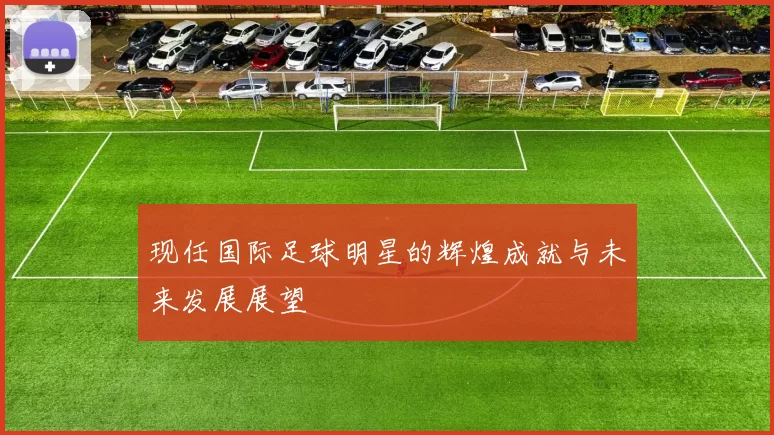 现任国际足球明星的辉煌成就与未来发展展望