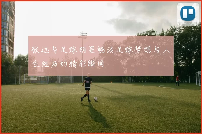 张远与足球明星畅谈足球梦想与人生经历的精彩瞬间