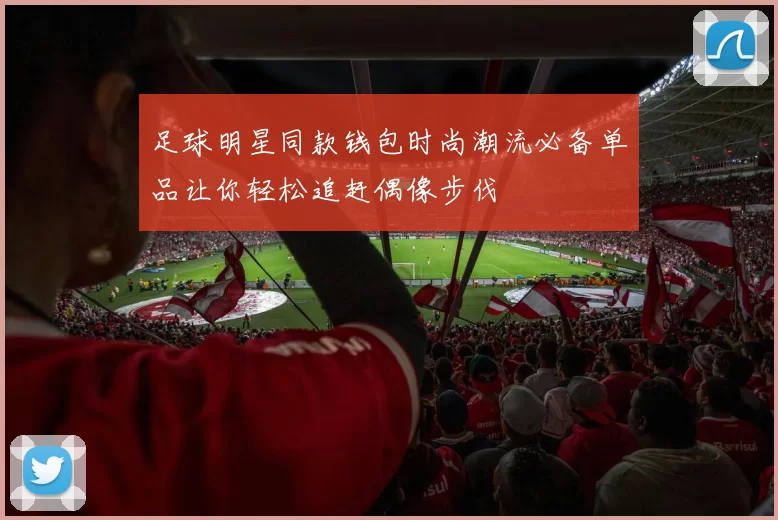 足球明星同款钱包时尚潮流必备单品让你轻松追赶偶像步伐