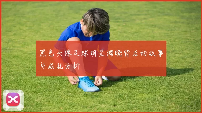 黑色头像足球明星揭晓背后的故事与成就分析