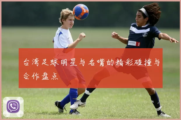 台湾足球明星与名嘴的精彩碰撞与合作盘点