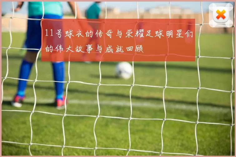 11号球衣的传奇与荣耀足球明星们的伟大故事与成就回顾