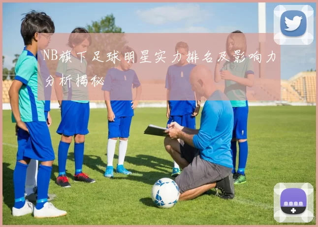 NB旗下足球明星实力排名及影响力分析揭秘