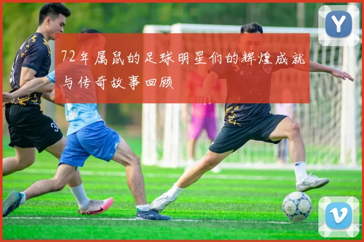 72年属鼠的足球明星们的辉煌成就与传奇故事回顾