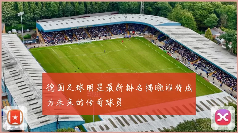 德国足球明星最新排名揭晓谁将成为未来的传奇球员