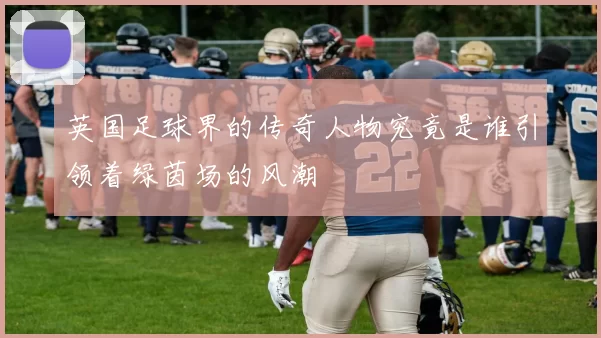 英国足球界的传奇人物究竟是谁引领着绿茵场的风潮