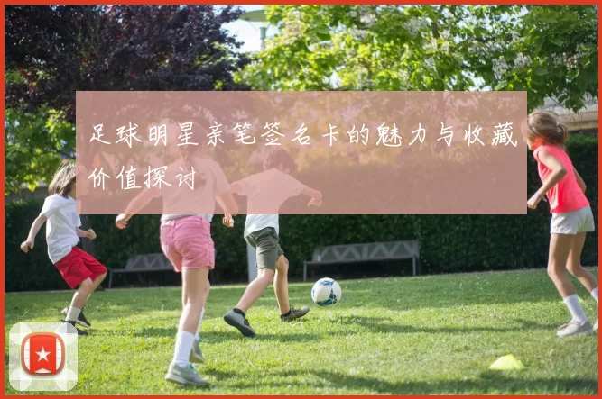 足球明星亲笔签名卡的魅力与收藏价值探讨