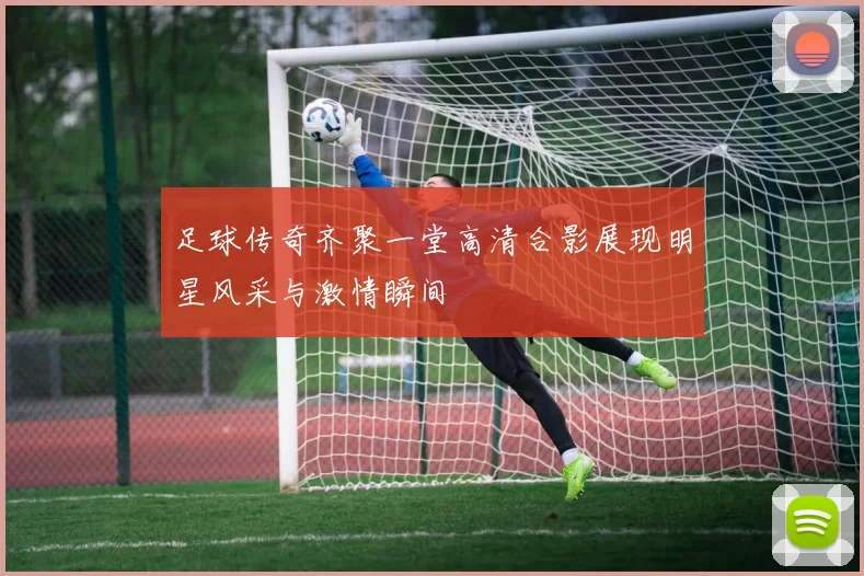 足球传奇齐聚一堂高清合影展现明星风采与激情瞬间